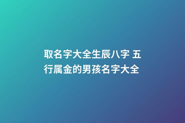 取名字大全生辰八字 五行属金的男孩名字大全